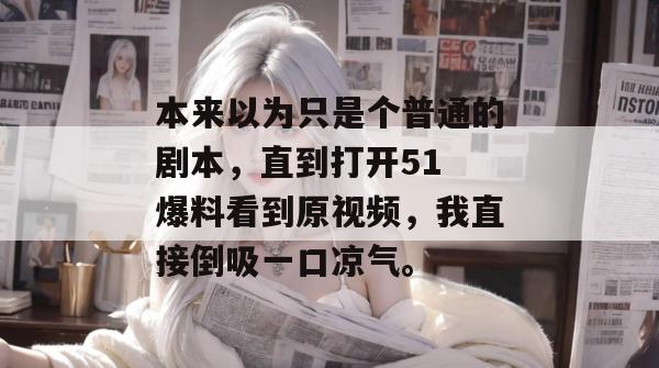 本来以为只是个普通的剧本，直到打开51 爆料看到原视频，我直接倒吸一口凉气。